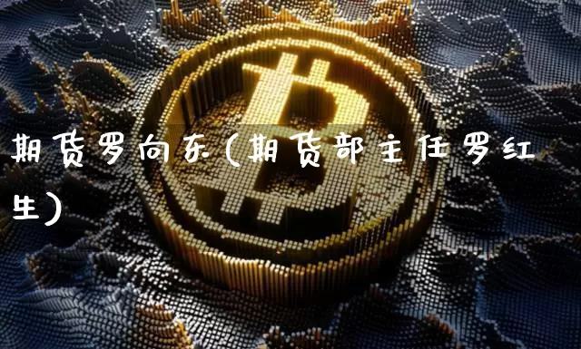 期货罗向东(期货部主任罗红生)_https://www.hbxfywj.com_股票知识_第1张