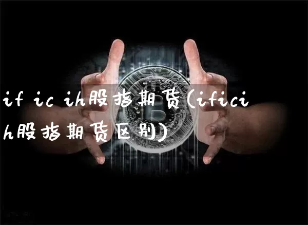 if ic ih股指期货(ificih股指期货区别)_https://www.hbxfywj.com_期货知识_第1张
