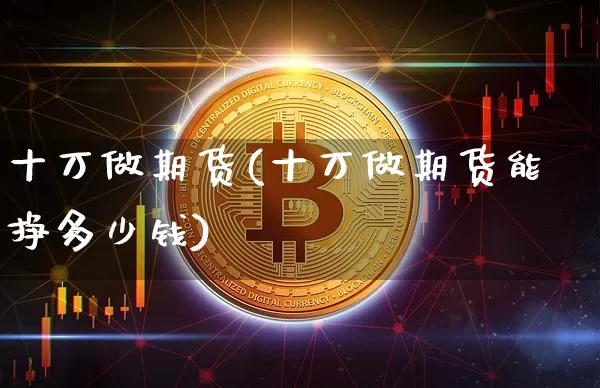 十万做期货(十万做期货能挣多少钱)_https://www.hbxfywj.com_证券知识_第1张