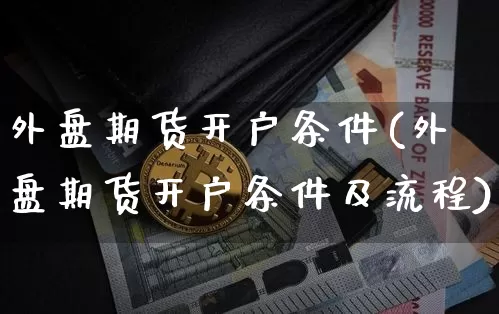 外盘期货开户条件(外盘期货开户条件及流程)_https://www.hbxfywj.com_股票知识_第1张