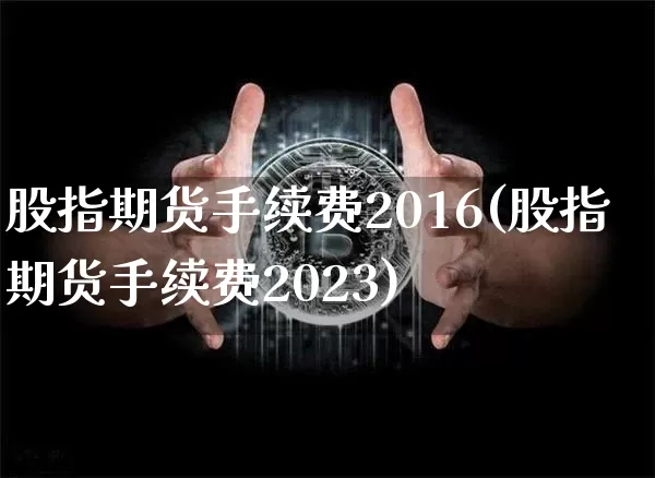 股指期货手续费2016(股指期货手续费2023)_https://www.hbxfywj.com_股票知识_第1张