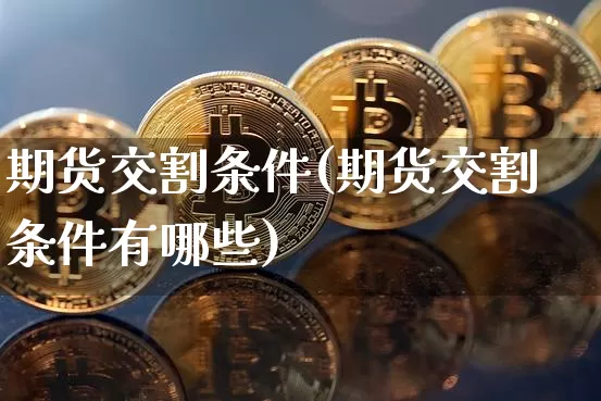 期货交割条件(期货交割条件有哪些)_https://www.hbxfywj.com_基金知识_第1张