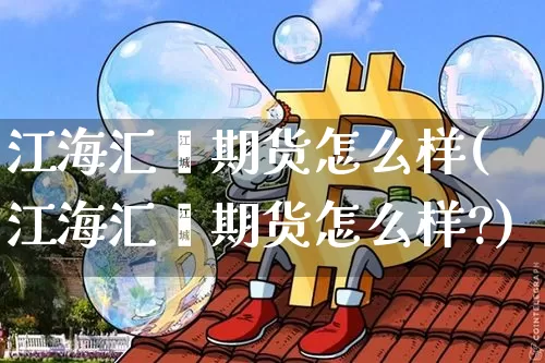 江海汇鑫期货怎么样(江海汇鑫期货怎么样?)_https://www.hbxfywj.com_基金知识_第1张