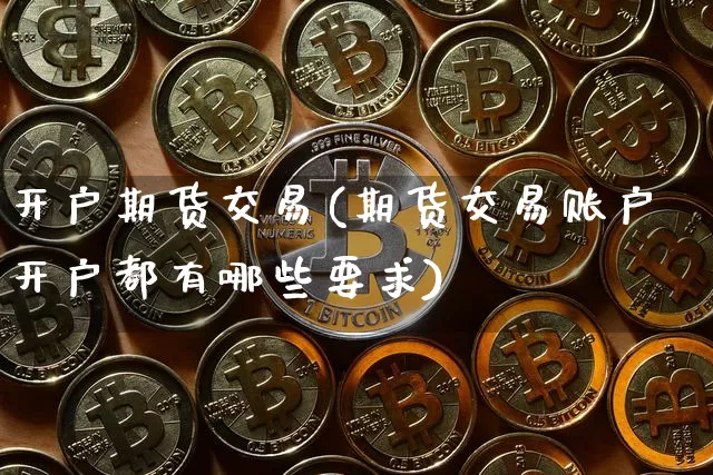 开户期货交易(期货交易账户开户都有哪些要求)_https://www.hbxfywj.com_股票知识_第1张