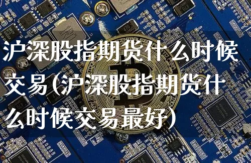 沪深股指期货什么时候交易(沪深股指期货什么时候交易最好)_https://www.hbxfywj.com_股票知识_第1张