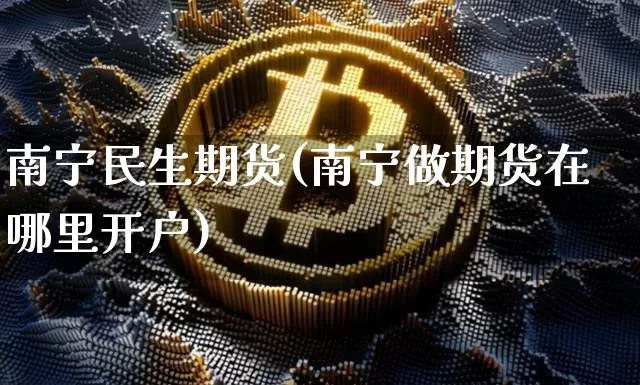 南宁民生期货(南宁做期货在哪里开户)_https://www.hbxfywj.com_基金知识_第1张