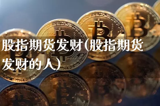 股指期货发财(股指期货发财的人)_https://www.hbxfywj.com_证券知识_第1张