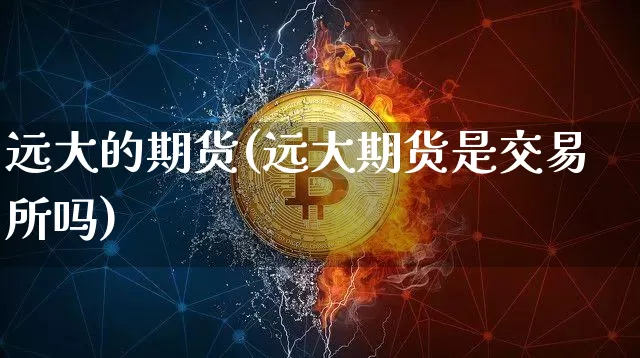 远大的期货(远大期货是交易所吗)_https://www.hbxfywj.com_期货知识_第1张
