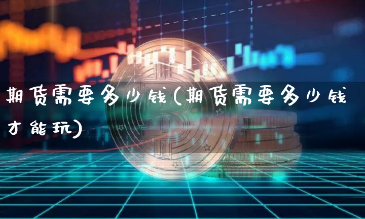 期货需要多少钱(期货需要多少钱才能玩)_https://www.hbxfywj.com_证券知识_第1张