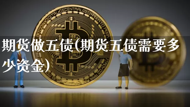 期货做五债(期货五债需要多少资金)_https://www.hbxfywj.com_证券知识_第1张