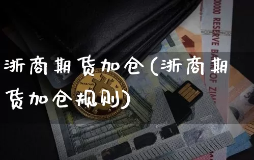 浙商期货加仓(浙商期货加仓规则)_https://www.hbxfywj.com_基金知识_第1张