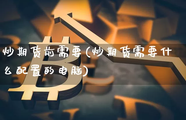 炒期货前需要(炒期货需要什么配置的电脑)_https://www.hbxfywj.com_股票知识_第1张