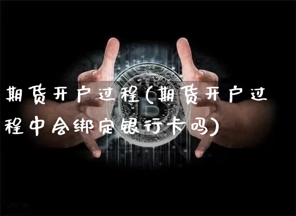 期货开户过程(期货开户过程中会绑定银行卡吗)_https://www.hbxfywj.com_股票知识_第1张