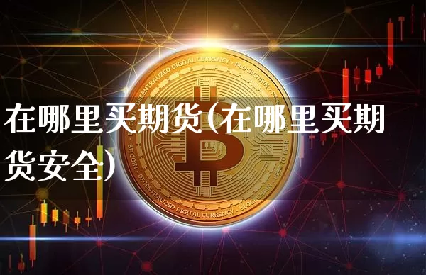 在哪里买期货(在哪里买期货安全)_https://www.hbxfywj.com_基金知识_第1张