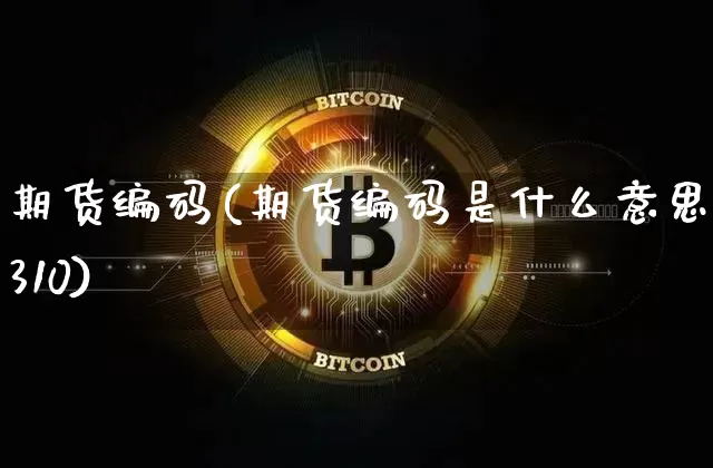期货编码(期货编码是什么意思2310)_https://www.hbxfywj.com_期货知识_第1张