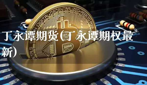 丁永谭期货(丁永谭期权最新)_https://www.hbxfywj.com_股票知识_第1张