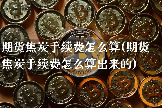 期货焦炭手续费怎么算(期货焦炭手续费怎么算出来的)_https://www.hbxfywj.com_证券知识_第1张