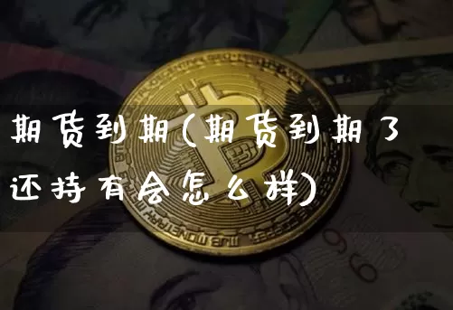 期货到期(期货到期了还持有会怎么样)_https://www.hbxfywj.com_证券知识_第1张