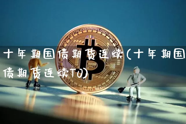 十年期国债期货连续(十年期国债期货连续T0)_https://www.hbxfywj.com_证券知识_第1张