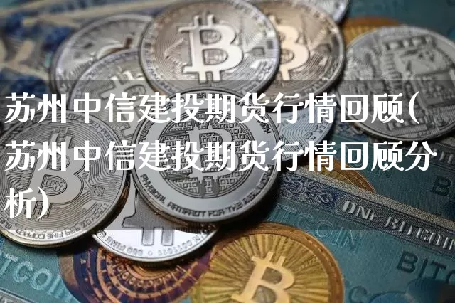 苏州中信建投期货行情回顾(苏州中信建投期货行情回顾分析)_https://www.hbxfywj.com_基金知识_第1张