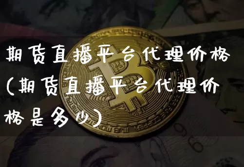 期货直播平台代理价格(期货直播平台代理价格是多少)_https://www.hbxfywj.com_证券知识_第1张