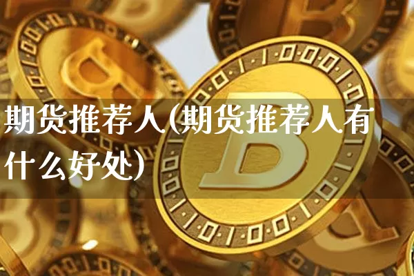 期货推荐人(期货推荐人有什么好处)_https://www.hbxfywj.com_基金知识_第1张