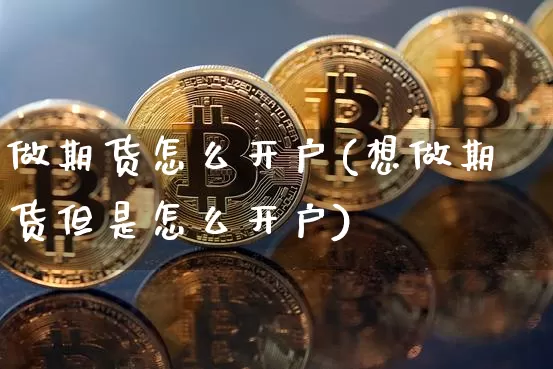 做期货怎么开户(想做期货但是怎么开户)_https://www.hbxfywj.com_基金知识_第1张
