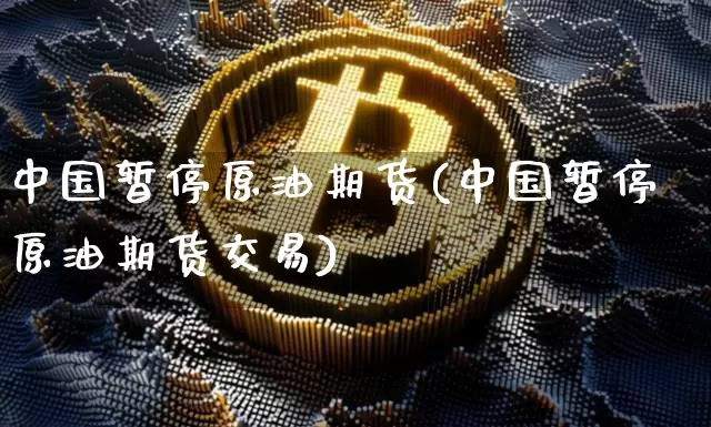 中国暂停原油期货(中国暂停原油期货交易)_https://www.hbxfywj.com_股票知识_第1张