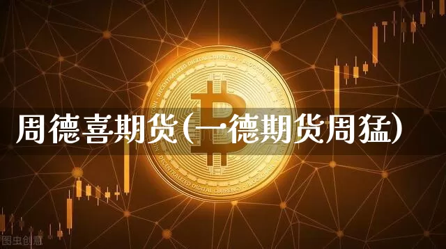 周德喜期货(一德期货周猛)_https://www.hbxfywj.com_期货知识_第1张
