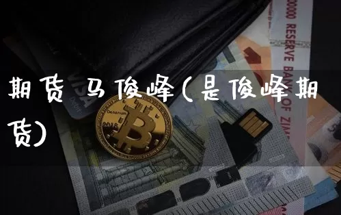 期货 马俊峰(是俊峰期货)_https://www.hbxfywj.com_基金知识_第1张