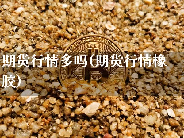 期货行情多吗(期货行情橡胶)_https://www.hbxfywj.com_股票知识_第1张