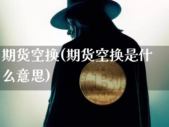期货空换(期货空换是什么意思)_https://www.hbxfywj.com_期货知识_第1张
