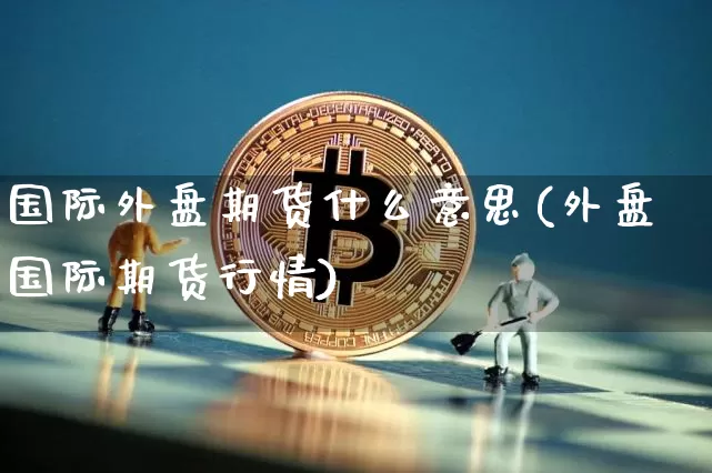 国际外盘期货什么意思(外盘国际期货行情)_https://www.hbxfywj.com_股票知识_第1张