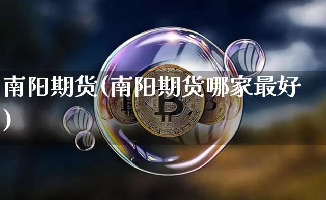 南阳期货(南阳期货哪家最好)_https://www.hbxfywj.com_期货知识_第1张