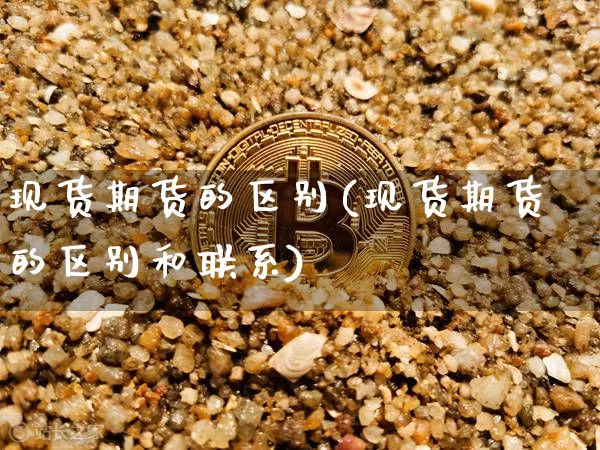 现货期货的区别(现货期货的区别和联系)_https://www.hbxfywj.com_期货知识_第1张