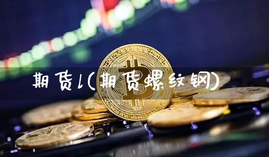 期货l(期货螺纹钢)_https://www.hbxfywj.com_基金知识_第1张