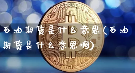 石油期货是什么意思(石油期货是什么意思啊)_https://www.hbxfywj.com_证券知识_第1张