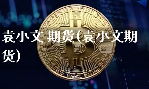 袁小文 期货(袁小文期货)_https://www.hbxfywj.com_基金知识_第1张