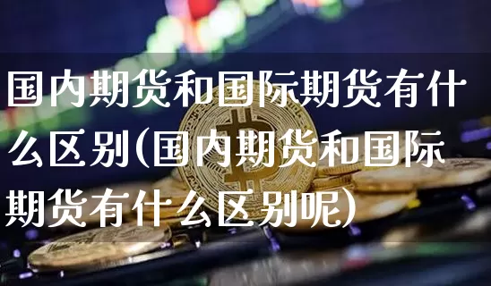 国内期货和国际期货有什么区别(国内期货和国际期货有什么区别呢)_https://www.hbxfywj.com_证券知识_第1张