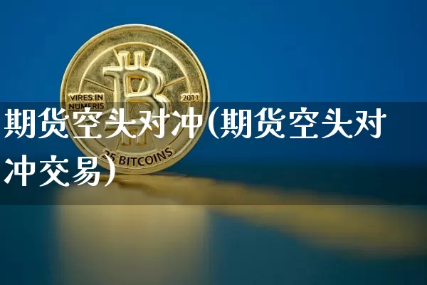 期货空头对冲(期货空头对冲交易)_https://www.hbxfywj.com_证券知识_第1张
