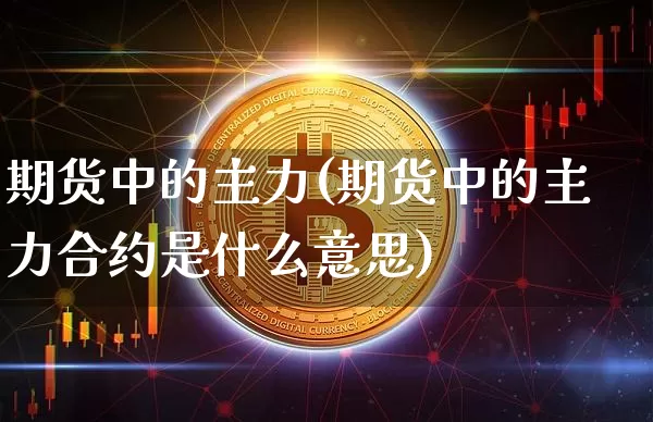 期货中的主力(期货中的主力合约是什么意思)_https://www.hbxfywj.com_基金知识_第1张