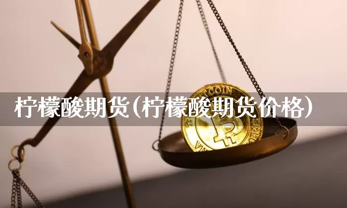 柠檬酸期货(柠檬酸期货价格)_https://www.hbxfywj.com_证券知识_第1张