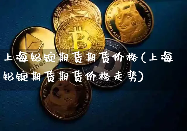 上海铝锭期货期货价格(上海铝锭期货期货价格走势)_https://www.hbxfywj.com_基金知识_第1张