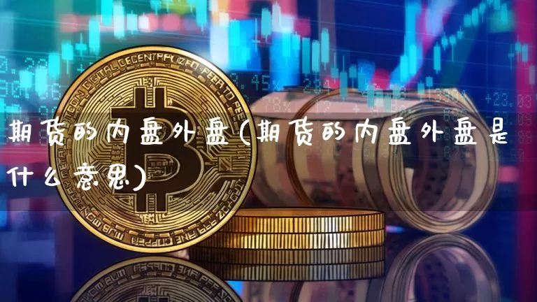 期货的内盘外盘(期货的内盘外盘是什么意思)_https://www.hbxfywj.com_基金知识_第1张