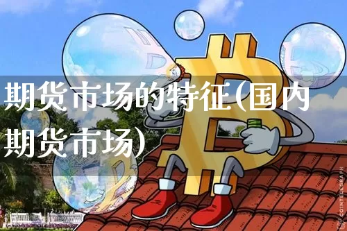 期货市场的特征(国内期货市场)_https://www.hbxfywj.com_股票知识_第1张