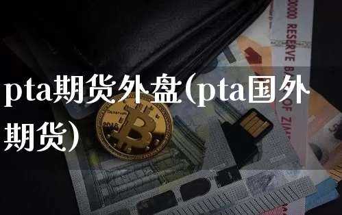 pta期货外盘(pta国外期货)_https://www.hbxfywj.com_基金知识_第1张