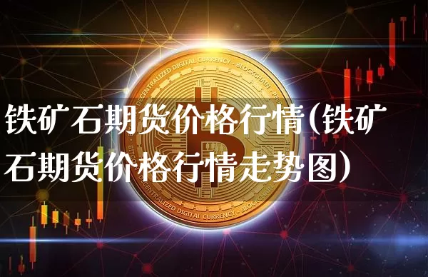 铁矿石期货价格行情(铁矿石期货价格行情走势图)_https://www.hbxfywj.com_证券知识_第1张