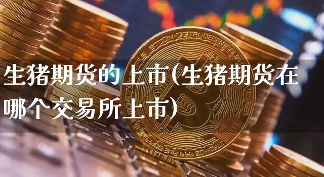 生猪期货的上市(生猪期货在哪个交易所上市)_https://www.hbxfywj.com_股票知识_第1张
