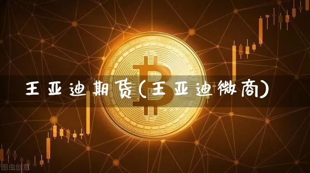 王亚迪期货(王亚迪微商)_https://www.hbxfywj.com_基金知识_第1张