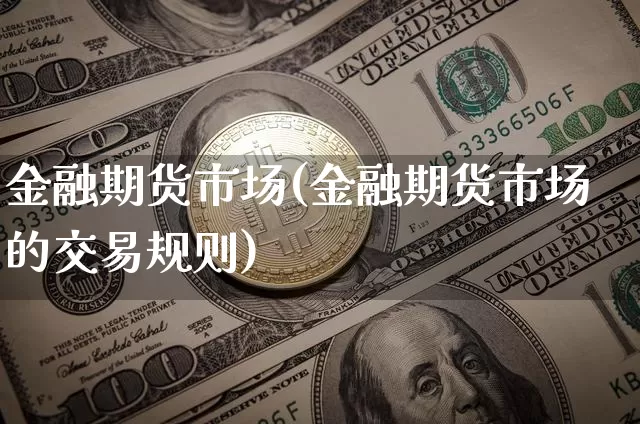 金融期货市场(金融期货市场的交易规则)_https://www.hbxfywj.com_基金知识_第1张